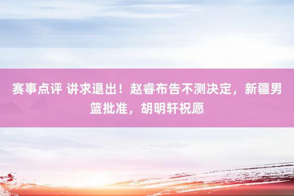 赛事点评 讲求退出！赵睿布告不测决定，新疆男篮批准，胡明轩祝愿