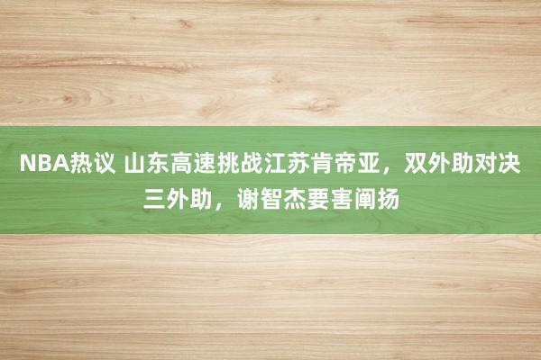 NBA热议 山东高速挑战江苏肯帝亚，双外助对决三外助，谢智杰要害阐扬