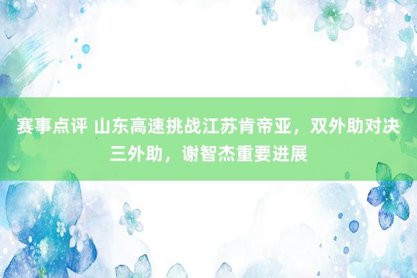 赛事点评 山东高速挑战江苏肯帝亚，双外助对决三外助，谢智杰重要进展