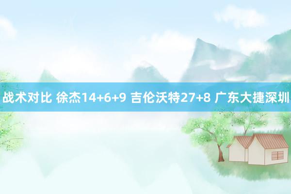 战术对比 徐杰14+6+9 吉伦沃特27+8 广东大捷深圳