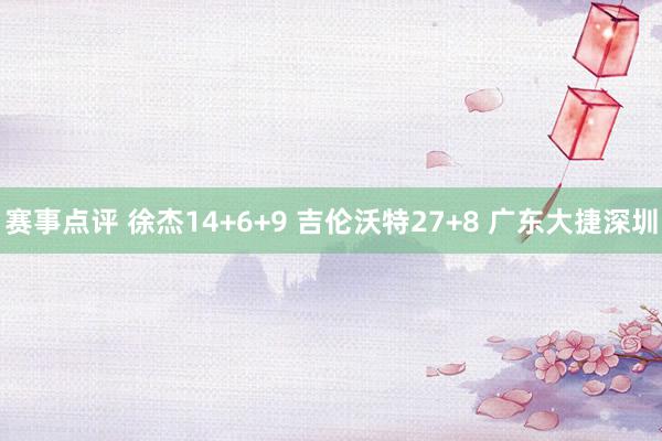 赛事点评 徐杰14+6+9 吉伦沃特27+8 广东大捷深圳