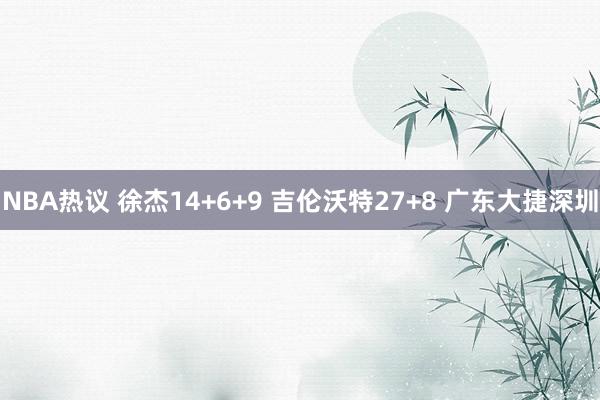 NBA热议 徐杰14+6+9 吉伦沃特27+8 广东大捷深圳