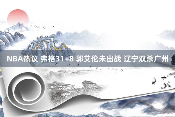 NBA热议 弗格31+8 郭艾伦未出战 辽宁双杀广州