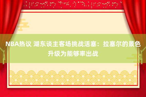 NBA热议 湖东谈主客场挑战活塞：拉塞尔的景色升级为能够率出战