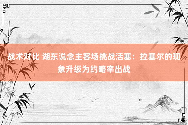 战术对比 湖东说念主客场挑战活塞：拉塞尔的现象升级为约略率出战