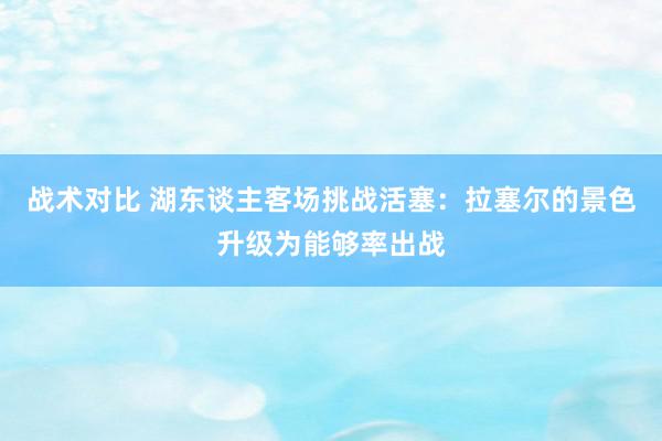 战术对比 湖东谈主客场挑战活塞：拉塞尔的景色升级为能够率出战