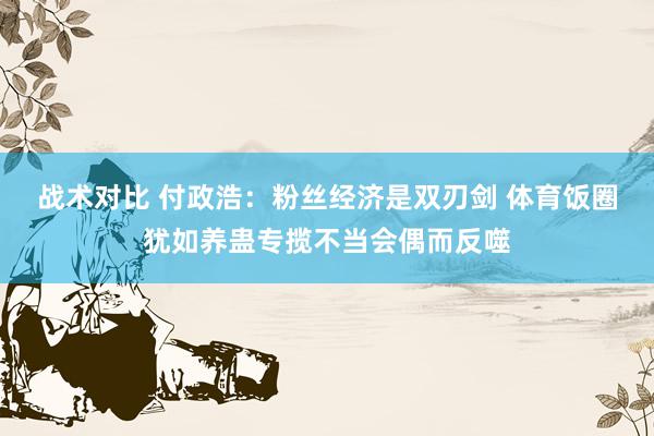 战术对比 付政浩：粉丝经济是双刃剑 体育饭圈犹如养蛊专揽不当会偶而反噬