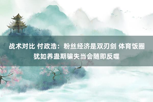 战术对比 付政浩：粉丝经济是双刃剑 体育饭圈犹如养蛊期骗失当会随即反噬