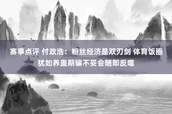 赛事点评 付政浩：粉丝经济是双刃剑 体育饭圈犹如养蛊期骗不妥会随即反噬