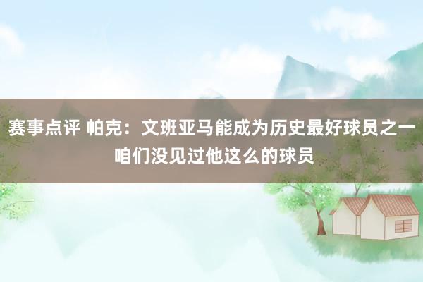 赛事点评 帕克：文班亚马能成为历史最好球员之一 咱们没见过他这么的球员