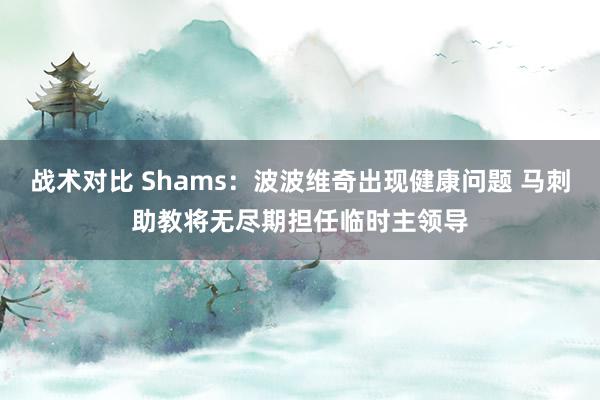 战术对比 Shams：波波维奇出现健康问题 马刺助教将无尽期担任临时主领导