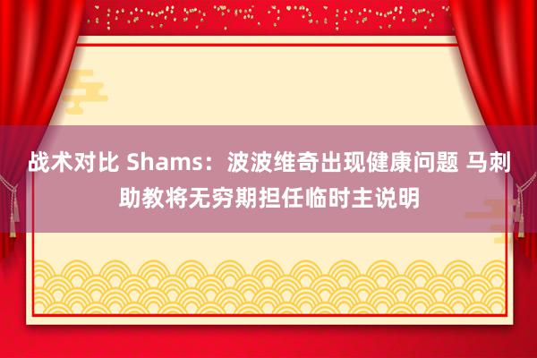 战术对比 Shams：波波维奇出现健康问题 马刺助教将无穷期担任临时主说明