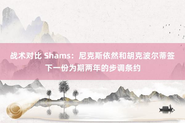 战术对比 Shams：尼克斯依然和胡克波尔蒂签下一份为期两年的步调条约