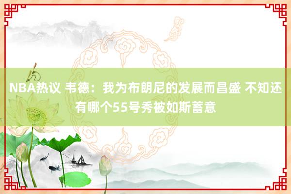 NBA热议 韦德：我为布朗尼的发展而昌盛 不知还有哪个55号秀被如斯蓄意