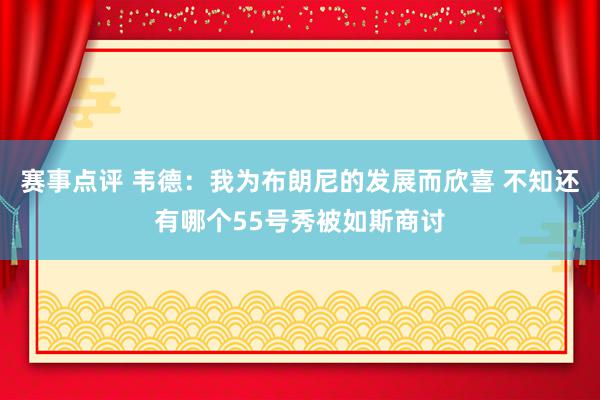 赛事点评 韦德：我为布朗尼的发展而欣喜 不知还有哪个55号秀被如斯商讨