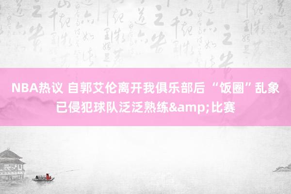 NBA热议 自郭艾伦离开我俱乐部后 “饭圈”乱象已侵犯球队泛泛熟练&比赛