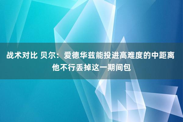 战术对比 贝尔：爱德华兹能投进高难度的中距离 他不行丢掉这一期间包