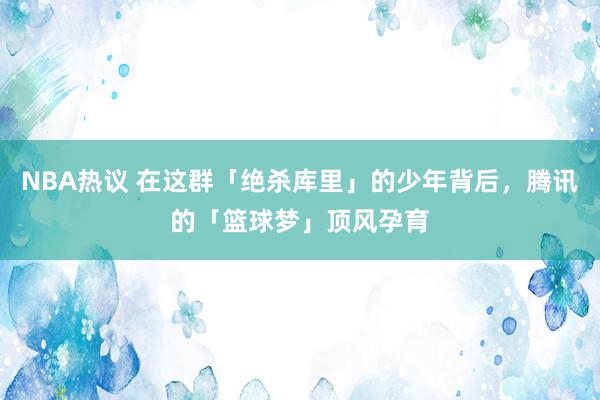 NBA热议 在这群「绝杀库里」的少年背后，腾讯的「篮球梦」顶风孕育