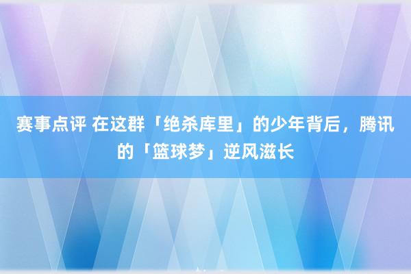 赛事点评 在这群「绝杀库里」的少年背后，腾讯的「篮球梦」逆风滋长