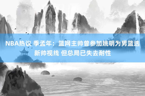 NBA热议 季孟年：篮网主帅曾参加姚明为男篮选新帅视线 但总局已失去耐性