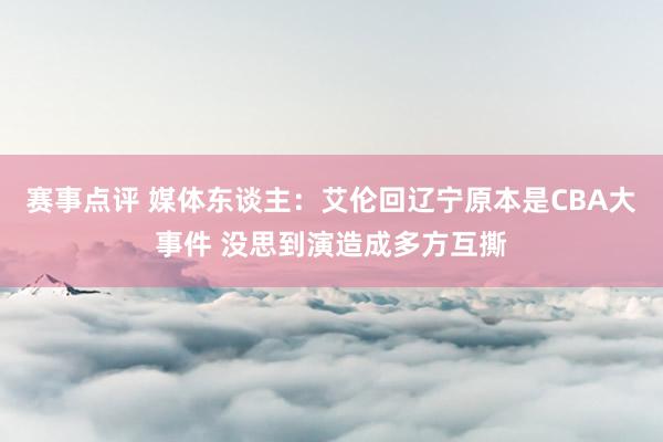 赛事点评 媒体东谈主：艾伦回辽宁原本是CBA大事件 没思到演造成多方互撕