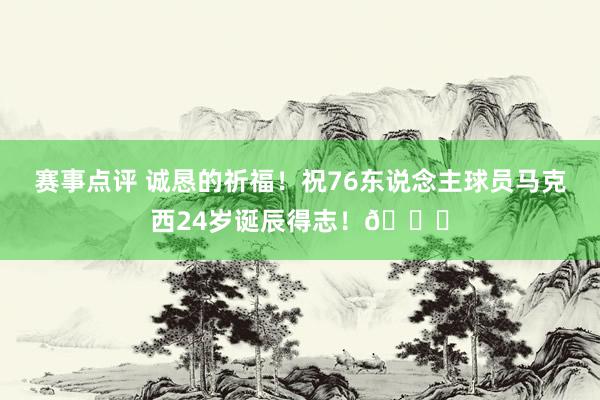 赛事点评 诚恳的祈福！祝76东说念主球员马克西24岁诞辰得志！🎂