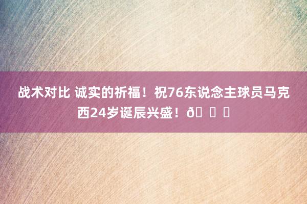 战术对比 诚实的祈福！祝76东说念主球员马克西24岁诞辰兴盛！🎂