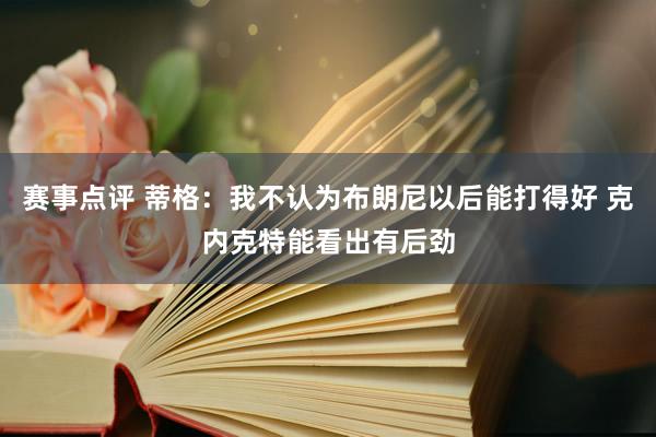 赛事点评 蒂格：我不认为布朗尼以后能打得好 克内克特能看出有后劲