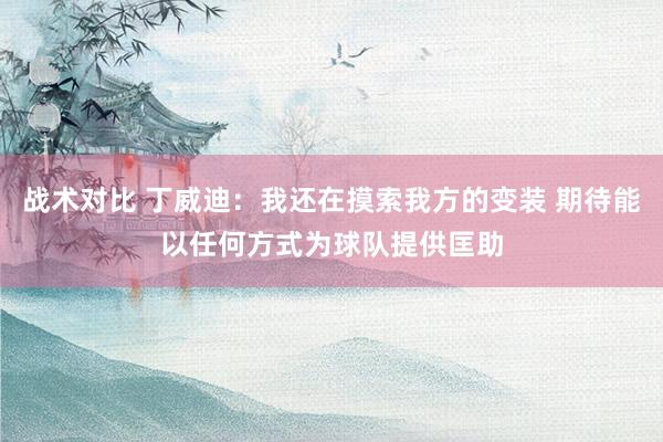 战术对比 丁威迪：我还在摸索我方的变装 期待能以任何方式为球队提供匡助