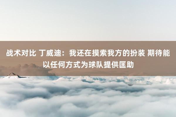 战术对比 丁威迪：我还在摸索我方的扮装 期待能以任何方式为球队提供匡助