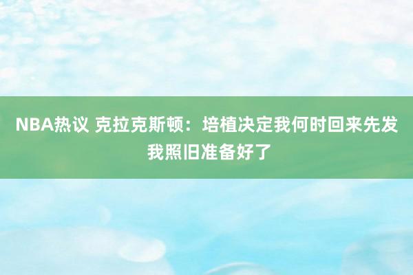 NBA热议 克拉克斯顿：培植决定我何时回来先发 我照旧准备好了