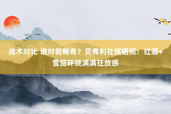 战术对比 谁对我稀奇？贝弗利社媒晒照：红酒+雪茄环绕满满狂放感