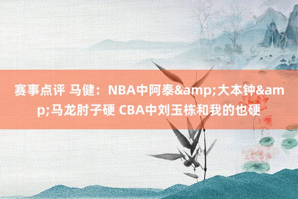 赛事点评 马健：NBA中阿泰&大本钟&马龙肘子硬 CBA中刘玉栋和我的也硬