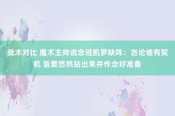 战术对比 魔术主帅说念班凯罗缺阵：岂论谁有契机 皆要悠然站出来并作念好准备