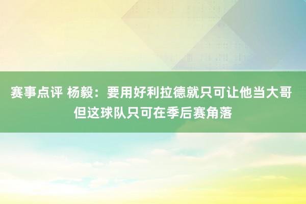 赛事点评 杨毅：要用好利拉德就只可让他当大哥 但这球队只可在季后赛角落