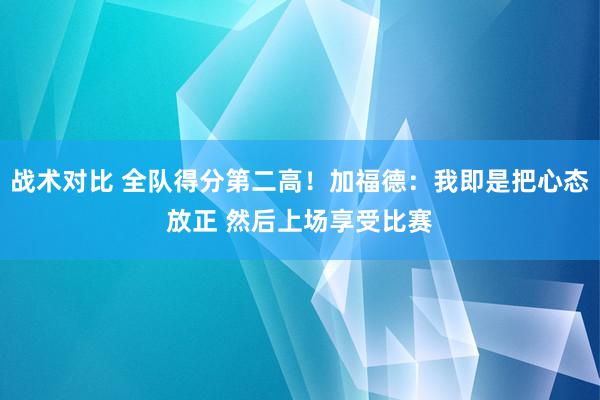 战术对比 全队得分第二高！加福德：我即是把心态放正 然后上场享受比赛