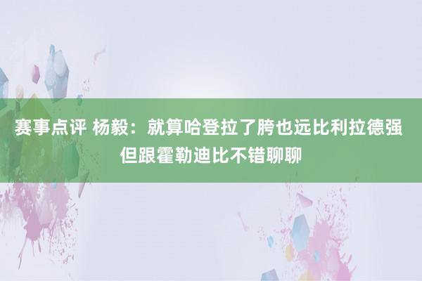 赛事点评 杨毅：就算哈登拉了胯也远比利拉德强 但跟霍勒迪比不错聊聊