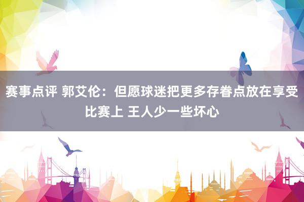 赛事点评 郭艾伦：但愿球迷把更多存眷点放在享受比赛上 王人少一些坏心