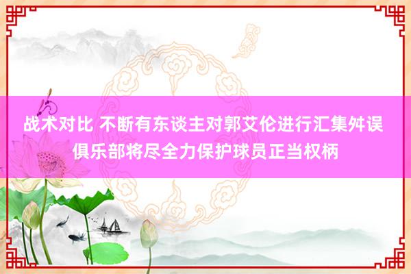 战术对比 不断有东谈主对郭艾伦进行汇集舛误 俱乐部将尽全力保护球员正当权柄