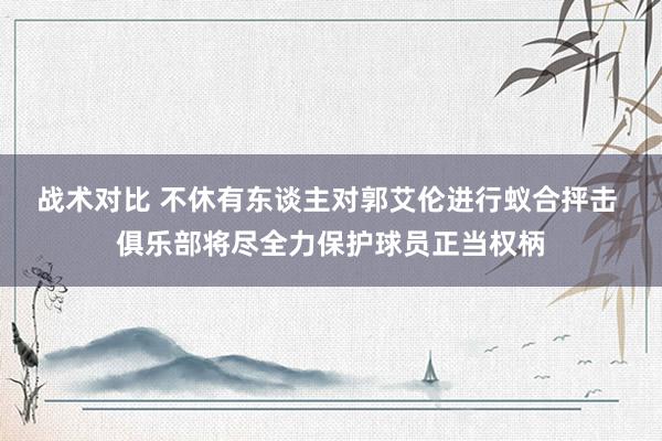 战术对比 不休有东谈主对郭艾伦进行蚁合抨击 俱乐部将尽全力保护球员正当权柄