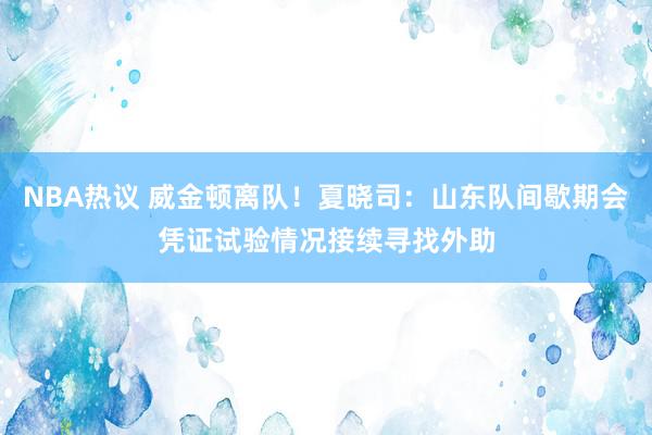 NBA热议 威金顿离队！夏晓司：山东队间歇期会凭证试验情况接续寻找外助