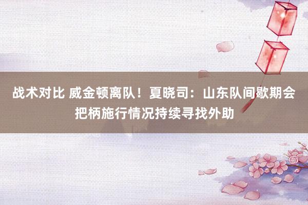 战术对比 威金顿离队！夏晓司：山东队间歇期会把柄施行情况持续寻找外助