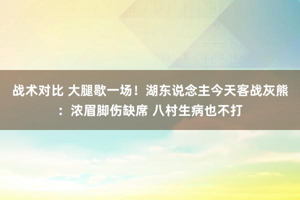 战术对比 大腿歇一场！湖东说念主今天客战灰熊：浓眉脚伤缺席 八村生病也不打