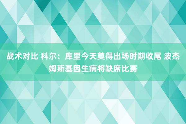 战术对比 科尔：库里今天莫得出场时期收尾 波杰姆斯基因生病将缺席比赛