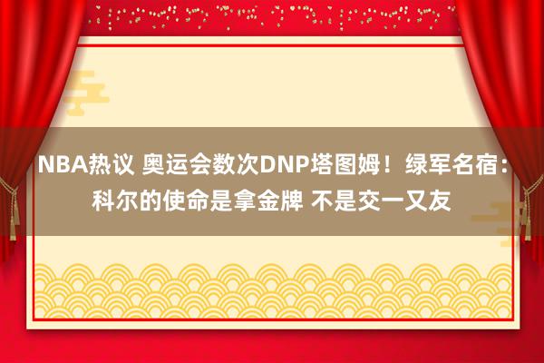 NBA热议 奥运会数次DNP塔图姆！绿军名宿：科尔的使命是拿金牌 不是交一又友