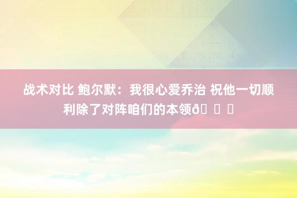 战术对比 鲍尔默：我很心爱乔治 祝他一切顺利除了对阵咱们的本领😅