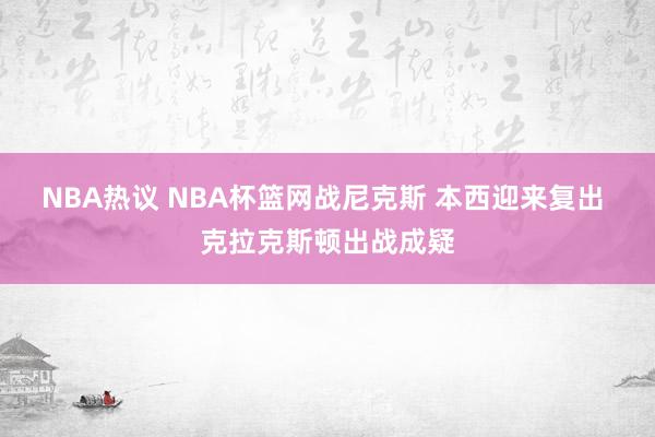 NBA热议 NBA杯篮网战尼克斯 本西迎来复出 克拉克斯顿出战成疑