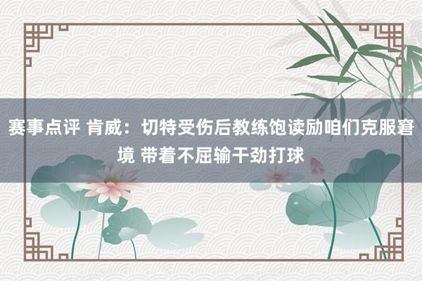 赛事点评 肯威：切特受伤后教练饱读励咱们克服窘境 带着不屈输干劲打球