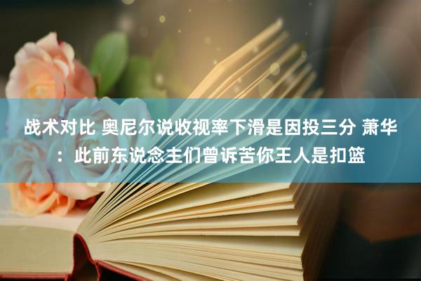 战术对比 奥尼尔说收视率下滑是因投三分 萧华：此前东说念主们曾诉苦你王人是扣篮