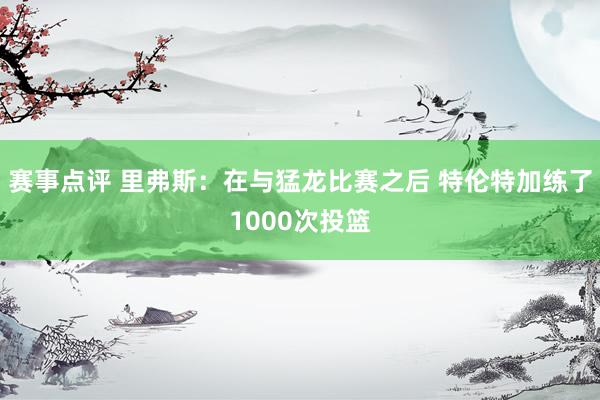 赛事点评 里弗斯：在与猛龙比赛之后 特伦特加练了1000次投篮